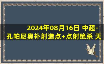 2024年08月16日 中超-孔帕尼奥补射造点+点射绝杀 天津津门虎1-0武汉三镇